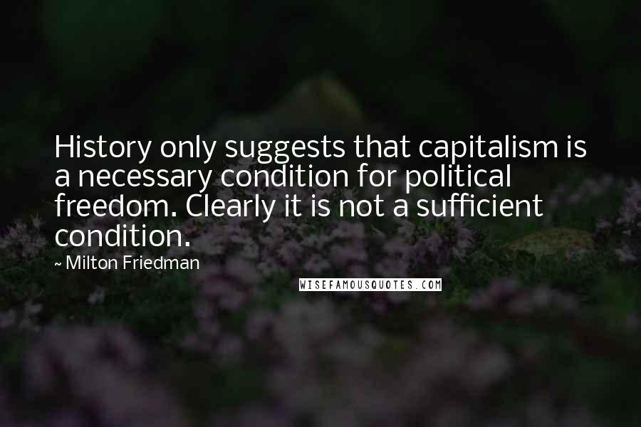 Milton Friedman Quotes: History only suggests that capitalism is a necessary condition for political freedom. Clearly it is not a sufficient condition.