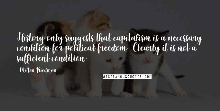 Milton Friedman Quotes: History only suggests that capitalism is a necessary condition for political freedom. Clearly it is not a sufficient condition.