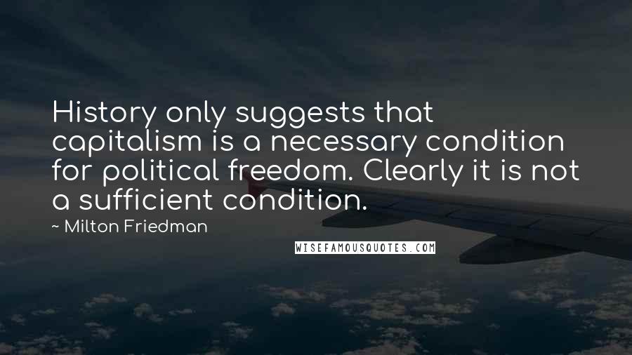 Milton Friedman Quotes: History only suggests that capitalism is a necessary condition for political freedom. Clearly it is not a sufficient condition.