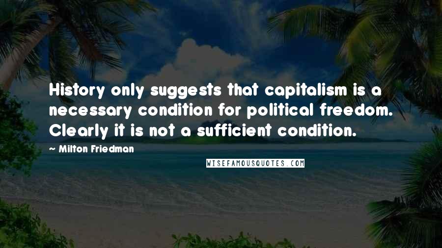 Milton Friedman Quotes: History only suggests that capitalism is a necessary condition for political freedom. Clearly it is not a sufficient condition.