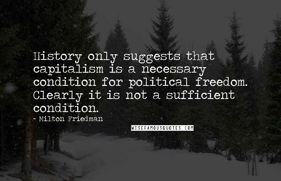 Milton Friedman Quotes: History only suggests that capitalism is a necessary condition for political freedom. Clearly it is not a sufficient condition.