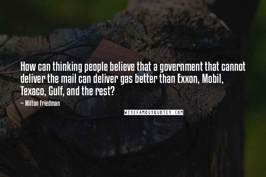 Milton Friedman Quotes: How can thinking people believe that a government that cannot deliver the mail can deliver gas better than Exxon, Mobil, Texaco, Gulf, and the rest?