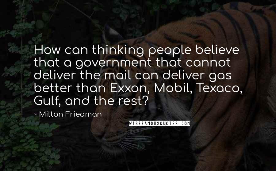 Milton Friedman Quotes: How can thinking people believe that a government that cannot deliver the mail can deliver gas better than Exxon, Mobil, Texaco, Gulf, and the rest?