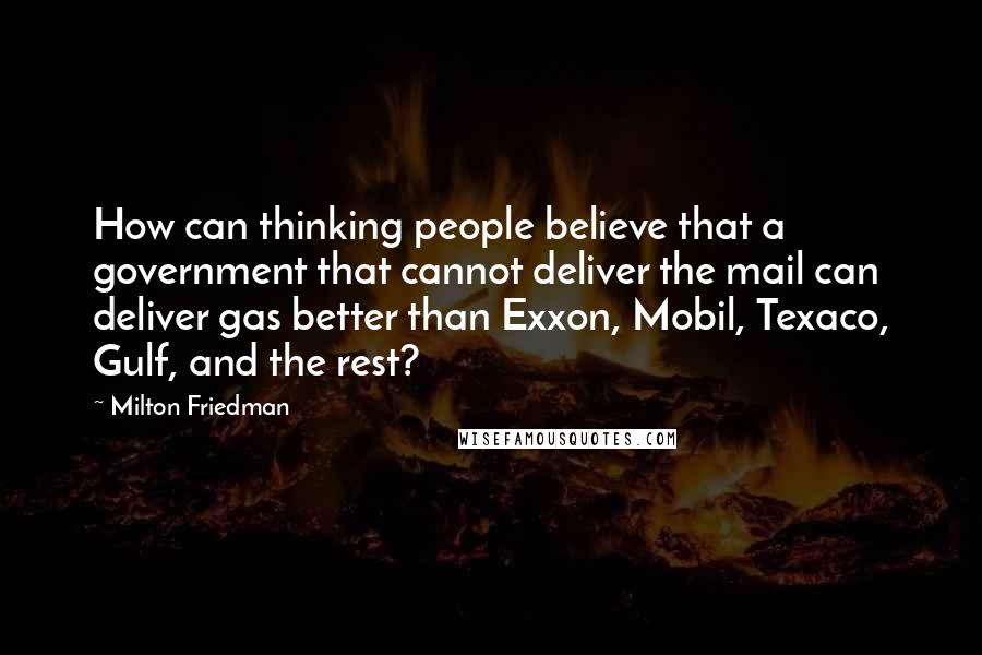 Milton Friedman Quotes: How can thinking people believe that a government that cannot deliver the mail can deliver gas better than Exxon, Mobil, Texaco, Gulf, and the rest?