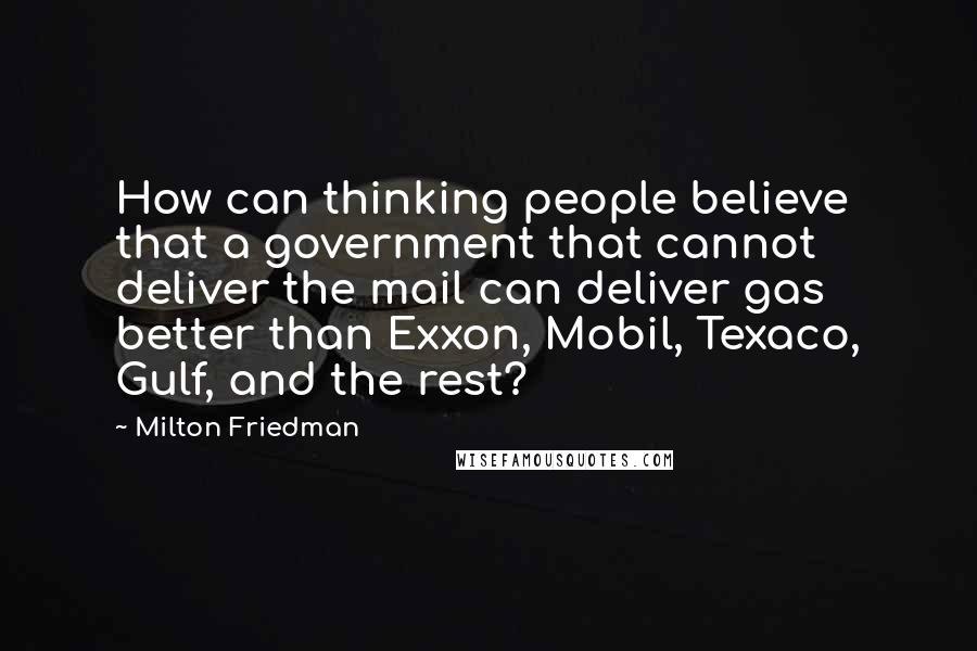 Milton Friedman Quotes: How can thinking people believe that a government that cannot deliver the mail can deliver gas better than Exxon, Mobil, Texaco, Gulf, and the rest?