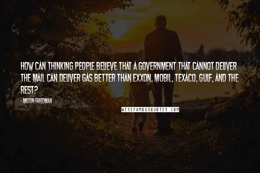 Milton Friedman Quotes: How can thinking people believe that a government that cannot deliver the mail can deliver gas better than Exxon, Mobil, Texaco, Gulf, and the rest?