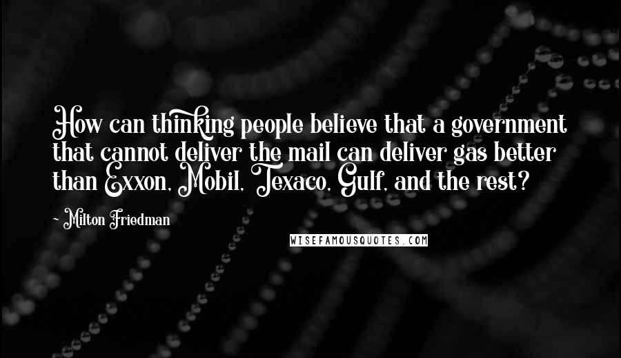 Milton Friedman Quotes: How can thinking people believe that a government that cannot deliver the mail can deliver gas better than Exxon, Mobil, Texaco, Gulf, and the rest?