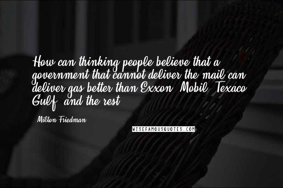 Milton Friedman Quotes: How can thinking people believe that a government that cannot deliver the mail can deliver gas better than Exxon, Mobil, Texaco, Gulf, and the rest?