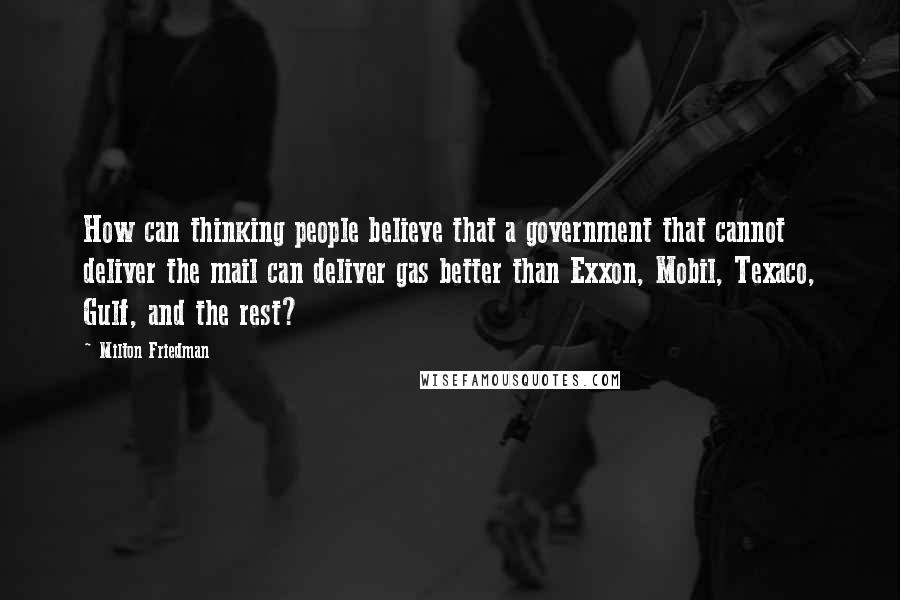 Milton Friedman Quotes: How can thinking people believe that a government that cannot deliver the mail can deliver gas better than Exxon, Mobil, Texaco, Gulf, and the rest?