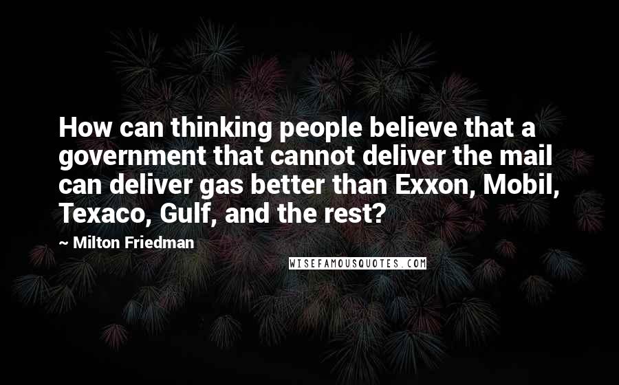 Milton Friedman Quotes: How can thinking people believe that a government that cannot deliver the mail can deliver gas better than Exxon, Mobil, Texaco, Gulf, and the rest?