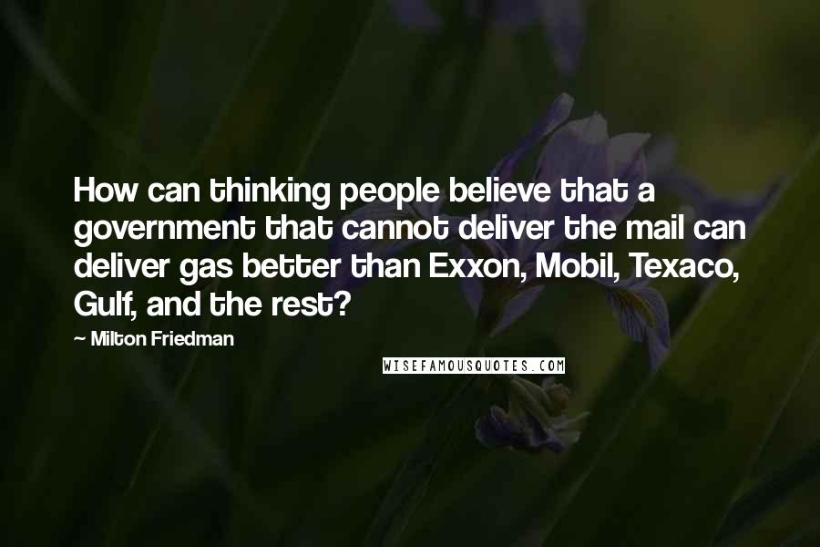 Milton Friedman Quotes: How can thinking people believe that a government that cannot deliver the mail can deliver gas better than Exxon, Mobil, Texaco, Gulf, and the rest?