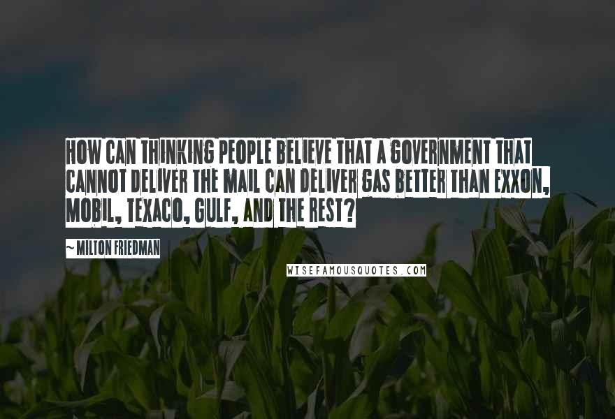 Milton Friedman Quotes: How can thinking people believe that a government that cannot deliver the mail can deliver gas better than Exxon, Mobil, Texaco, Gulf, and the rest?