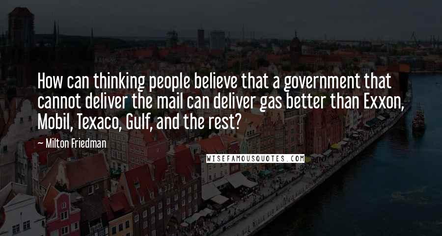 Milton Friedman Quotes: How can thinking people believe that a government that cannot deliver the mail can deliver gas better than Exxon, Mobil, Texaco, Gulf, and the rest?