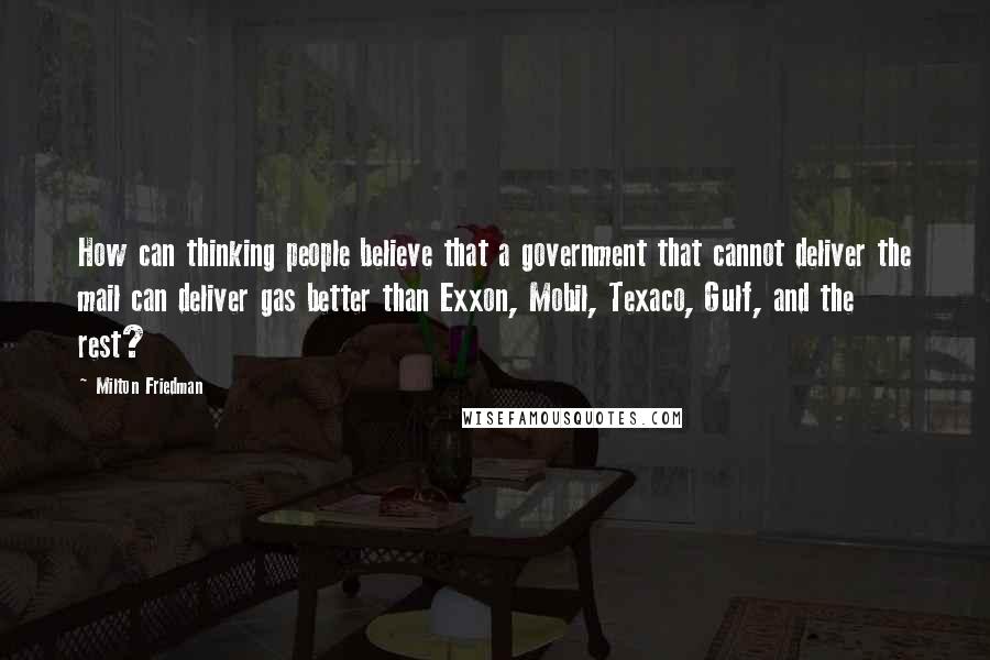 Milton Friedman Quotes: How can thinking people believe that a government that cannot deliver the mail can deliver gas better than Exxon, Mobil, Texaco, Gulf, and the rest?