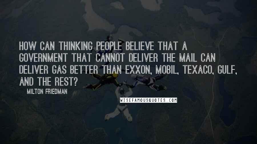 Milton Friedman Quotes: How can thinking people believe that a government that cannot deliver the mail can deliver gas better than Exxon, Mobil, Texaco, Gulf, and the rest?