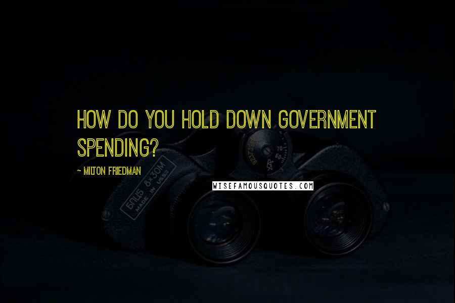 Milton Friedman Quotes: How do you hold down government spending?