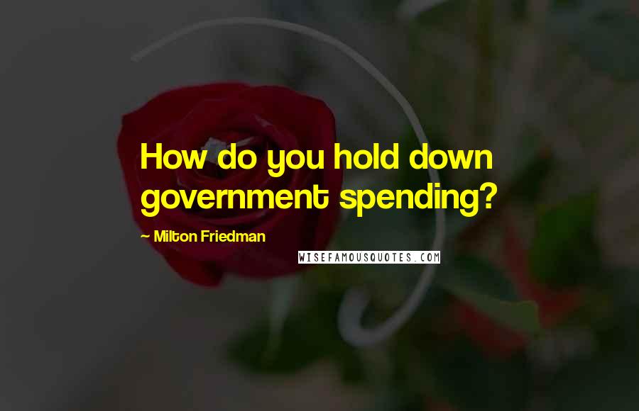 Milton Friedman Quotes: How do you hold down government spending?