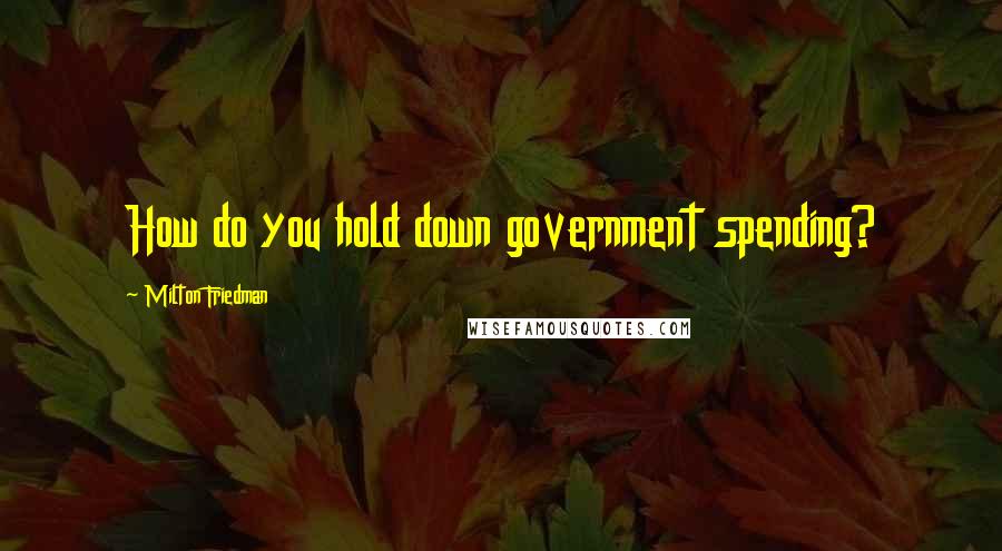 Milton Friedman Quotes: How do you hold down government spending?