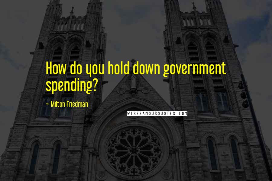 Milton Friedman Quotes: How do you hold down government spending?