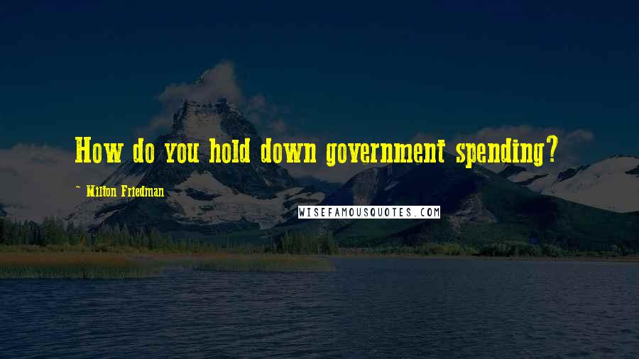 Milton Friedman Quotes: How do you hold down government spending?