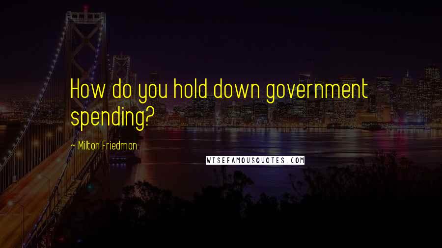 Milton Friedman Quotes: How do you hold down government spending?