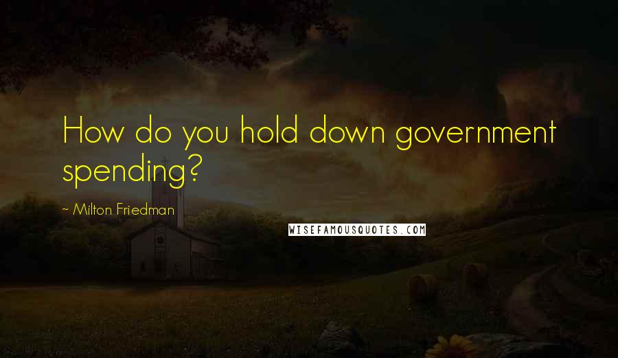 Milton Friedman Quotes: How do you hold down government spending?