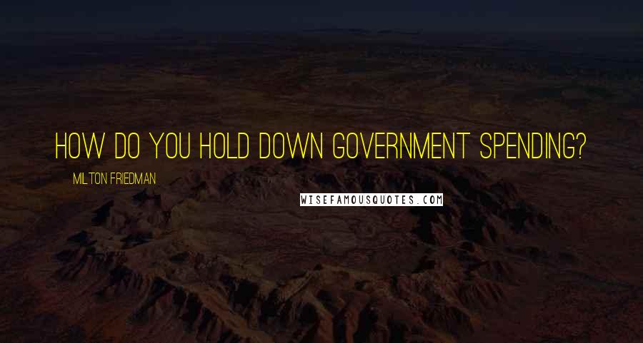 Milton Friedman Quotes: How do you hold down government spending?