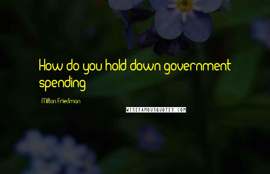 Milton Friedman Quotes: How do you hold down government spending?