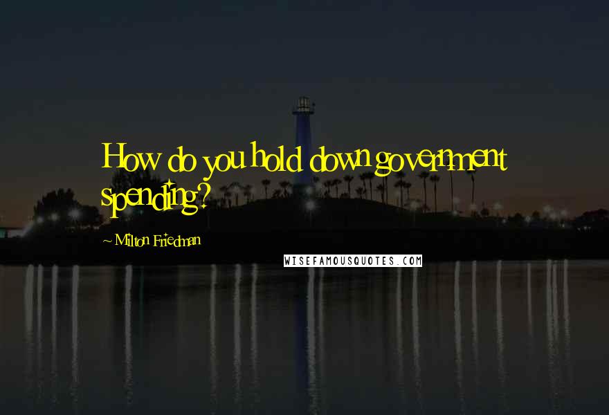 Milton Friedman Quotes: How do you hold down government spending?