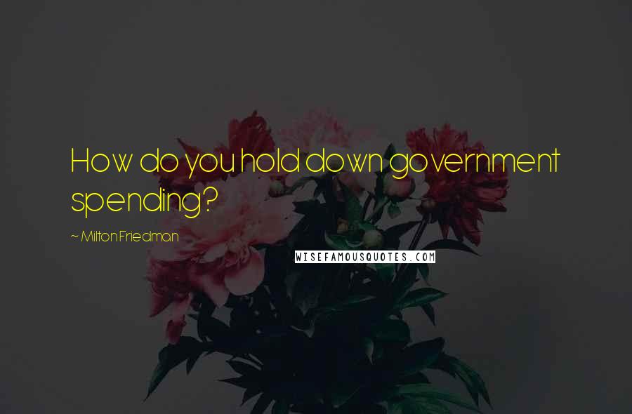 Milton Friedman Quotes: How do you hold down government spending?