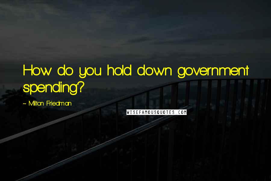 Milton Friedman Quotes: How do you hold down government spending?