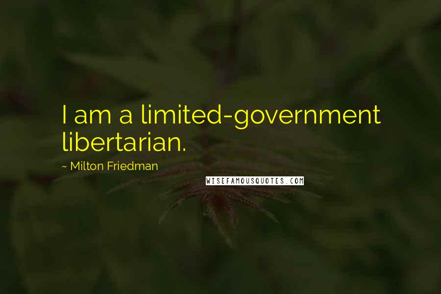 Milton Friedman Quotes: I am a limited-government libertarian.