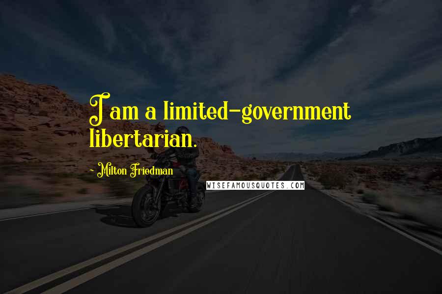 Milton Friedman Quotes: I am a limited-government libertarian.