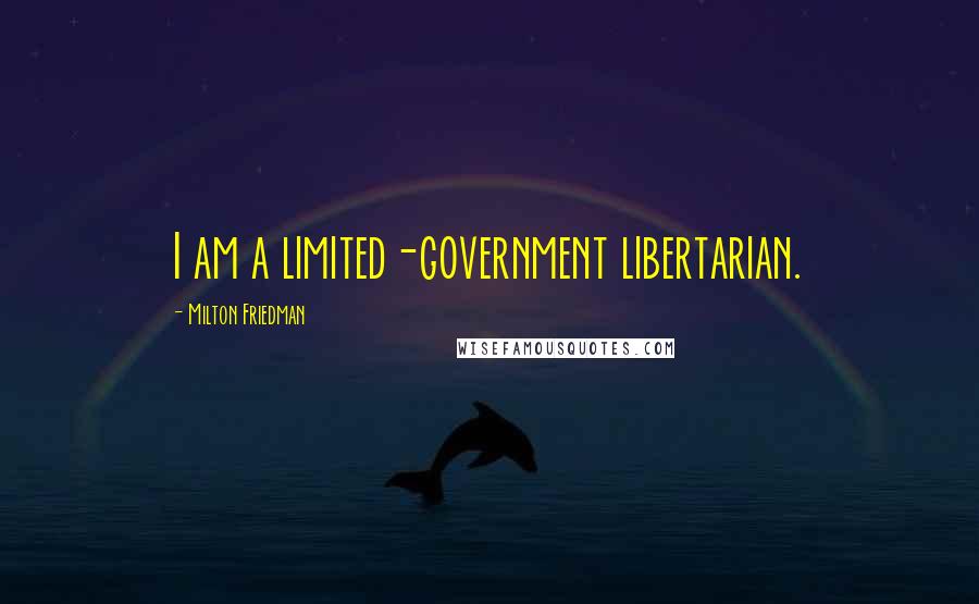 Milton Friedman Quotes: I am a limited-government libertarian.