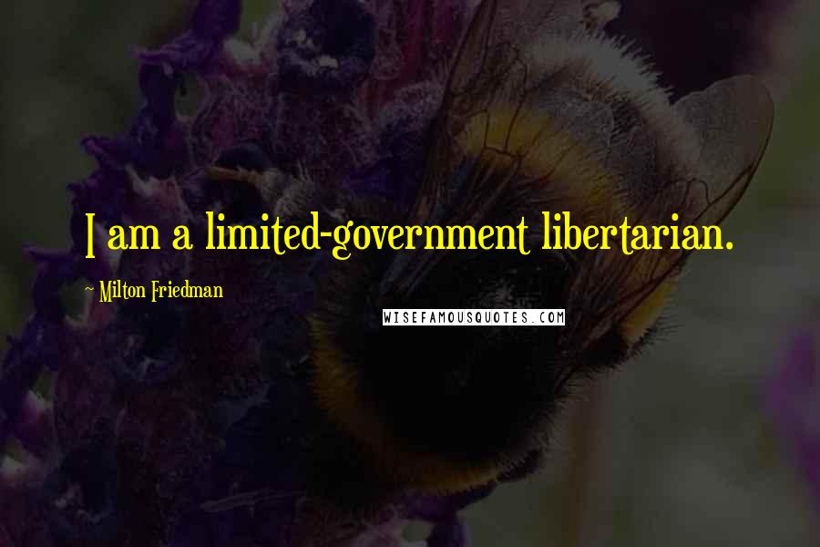 Milton Friedman Quotes: I am a limited-government libertarian.