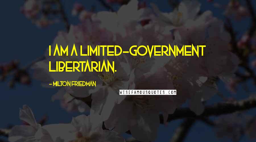 Milton Friedman Quotes: I am a limited-government libertarian.