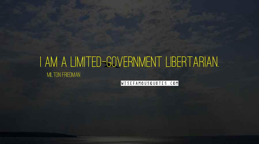 Milton Friedman Quotes: I am a limited-government libertarian.