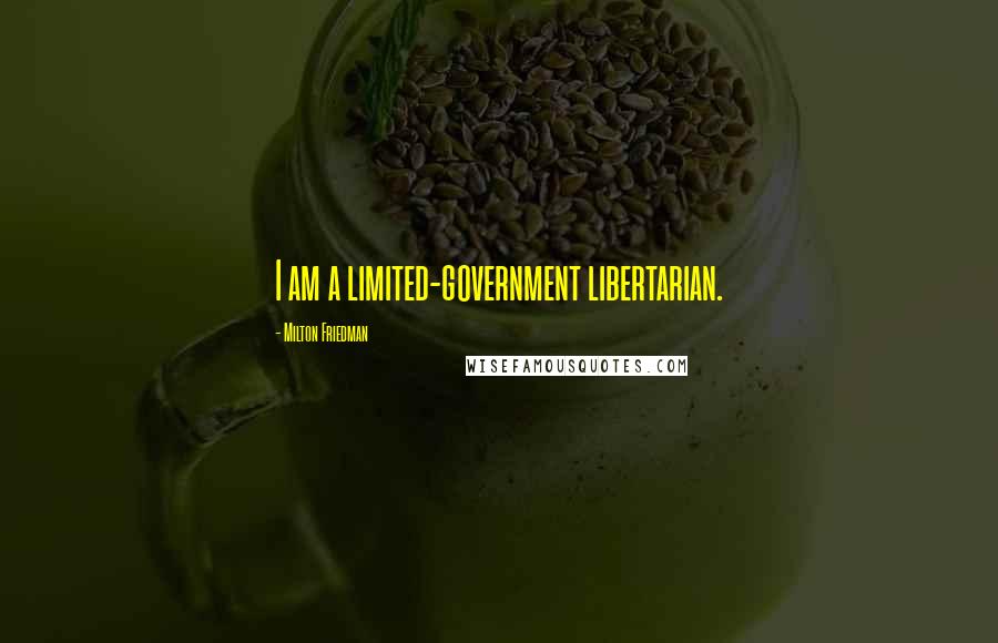 Milton Friedman Quotes: I am a limited-government libertarian.