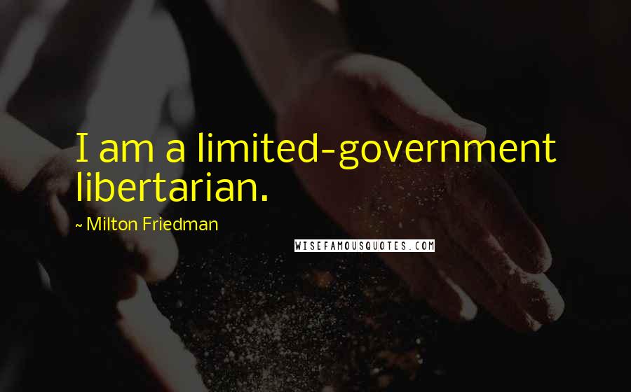 Milton Friedman Quotes: I am a limited-government libertarian.