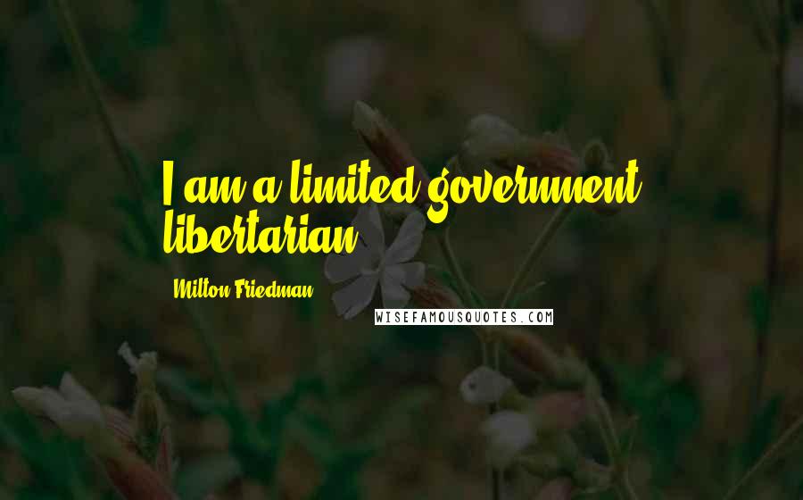 Milton Friedman Quotes: I am a limited-government libertarian.