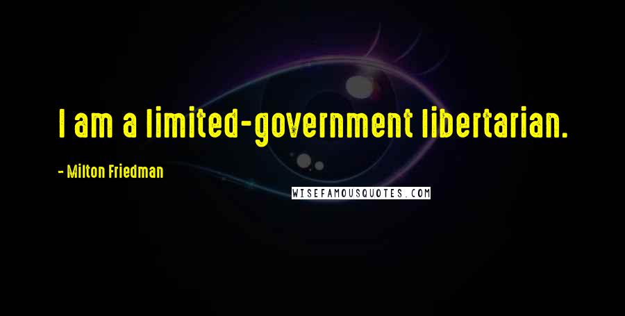 Milton Friedman Quotes: I am a limited-government libertarian.