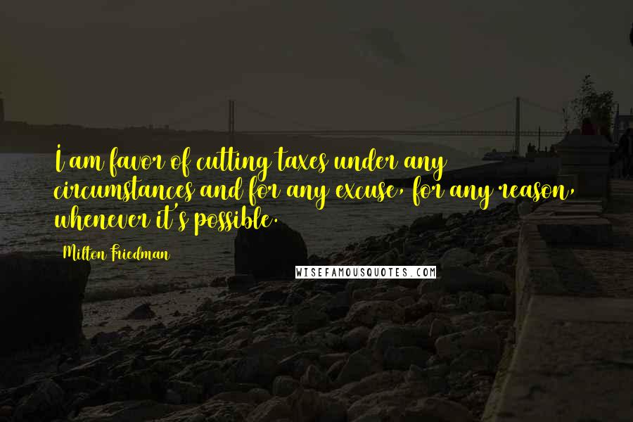 Milton Friedman Quotes: I am favor of cutting taxes under any circumstances and for any excuse, for any reason, whenever it's possible.