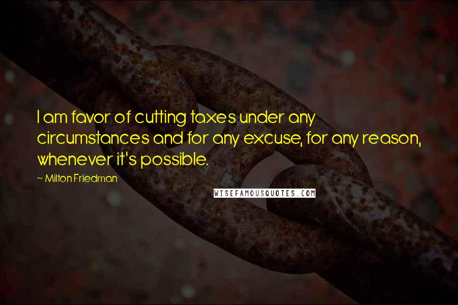 Milton Friedman Quotes: I am favor of cutting taxes under any circumstances and for any excuse, for any reason, whenever it's possible.
