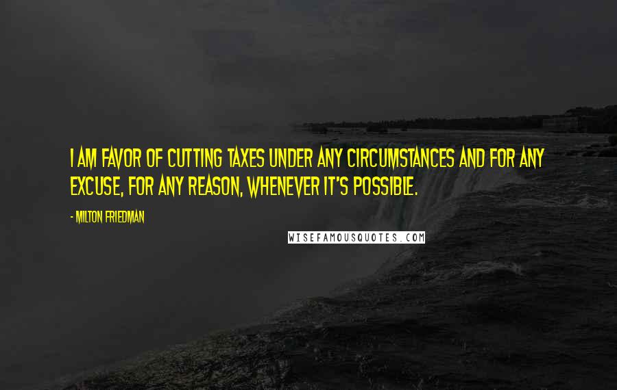 Milton Friedman Quotes: I am favor of cutting taxes under any circumstances and for any excuse, for any reason, whenever it's possible.
