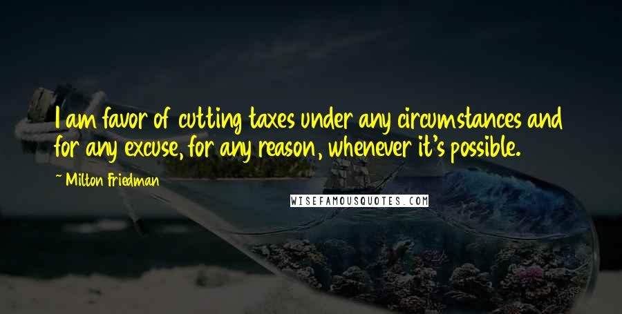 Milton Friedman Quotes: I am favor of cutting taxes under any circumstances and for any excuse, for any reason, whenever it's possible.