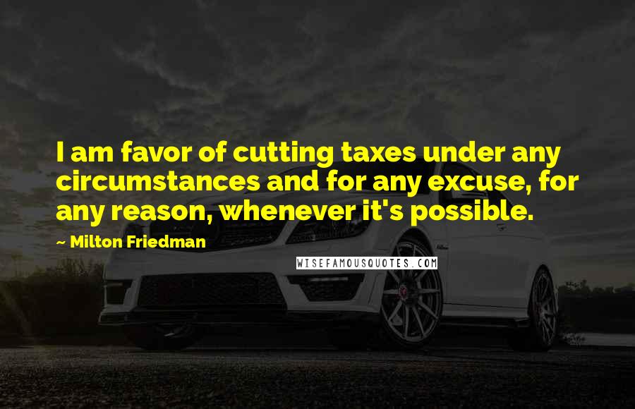 Milton Friedman Quotes: I am favor of cutting taxes under any circumstances and for any excuse, for any reason, whenever it's possible.