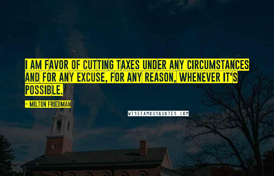 Milton Friedman Quotes: I am favor of cutting taxes under any circumstances and for any excuse, for any reason, whenever it's possible.