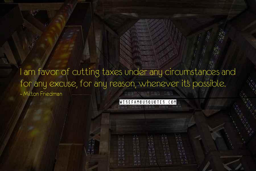 Milton Friedman Quotes: I am favor of cutting taxes under any circumstances and for any excuse, for any reason, whenever it's possible.
