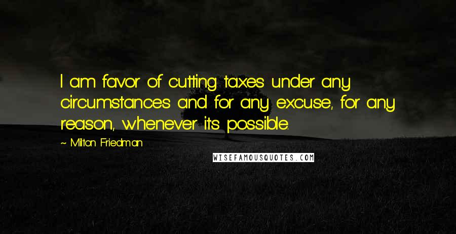 Milton Friedman Quotes: I am favor of cutting taxes under any circumstances and for any excuse, for any reason, whenever it's possible.
