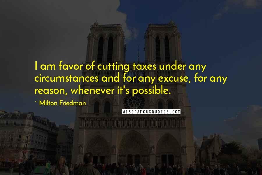 Milton Friedman Quotes: I am favor of cutting taxes under any circumstances and for any excuse, for any reason, whenever it's possible.